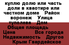 куплю долю или часть доли в кваотире или частном доме › Район ­ воронеж › Улица ­ туполева › Дом ­ 1 › Общая площадь ­ 2 › Цена ­ 1 000 - Все города Недвижимость » Другое   . Крым,Гвардейское